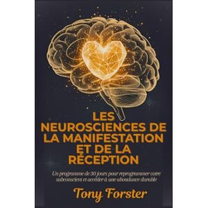 Forster, Tony LES NEUROSCIENCES DE LA MANIFESTATION ET DE LA RÉCEPTION: Un programme de 30 jours pour reprogrammer votre subconscient et accéder à une abondance durable Forster, Tony LES NEUROSCIENCES DE LA MANIFESTATION ET DE LA RÉCEPTION: Un programme de 30 jours pour reprogrammer votre subconscient et accéder à une abondance durable