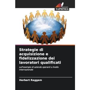 Raggam, Herbert Strategie di acquisizione e fidelizzazione dei lavoratori qualificati: sull'esempio di aziende operanti a livello internazionale Raggam, Herbert Strategie di acquisizione e fidelizzazione dei lavoratori qualificati: sull'esempio di aziende operanti a livello internazionale