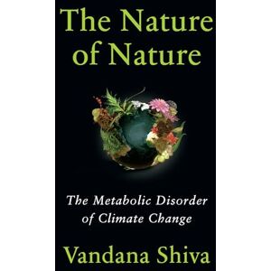 Shiva, Vandana The Nature of Nature: The Metabolic Disorder of Climate Change Shiva, Vandana The Nature of Nature: The Metabolic Disorder of Climate Change