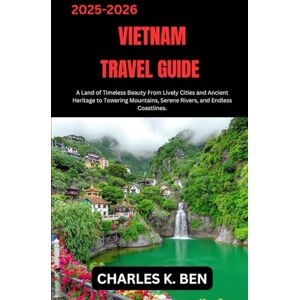 BEN, CHARLES K. VIETNAM TRAVEL GUIDE: A Land of Timeless Beauty From Lively Cities and Ancient Heritage to Towering Mountains, Serene Rivers, and Endless Coastlines. BEN, CHARLES K. VIETNAM TRAVEL GUIDE: A Land of Timeless Beauty From Lively Cities and Ancient Heritage to Towering Mountains, Serene Rivers, and Endless Coastlines.