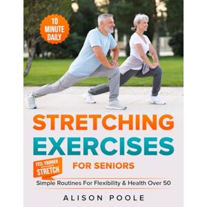 Poole, Alison Stretching Exercises for Seniors: Simple 10-Minute Daily Routines for Flexibility & Health Over 50 — Feel Younger with Every Stretch Poole, Alison Stretching Exercises for Seniors: Simple 10-Minute Daily Routines for Flexibility & Health Over 50 — Feel Younger with Every Stretch