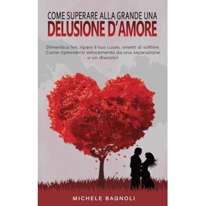 Bagnoli, Michele Come superare alla grande una delusione d'amore: Dimentica l’ex, ripara il tuo cuore, smetti di soffrire. Come riprendersi velocemente da una separazione o un divorzio! Bagnoli, Michele Come superare alla grande una delusione d'amore: Dimentica l’ex, ripara il tuo cuore, smetti di soffrire. Come riprendersi velocemente da una separazione o un divorzio!