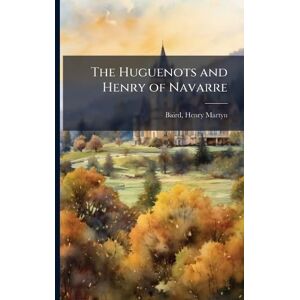 Baird, Henry Martyn The Huguenots and Henry of Navarre Baird, Henry Martyn The Huguenots and Henry of Navarre