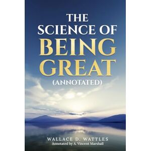 Wattles, Wallace D. The Science of Being Great (Annotated) Wattles, Wallace D. The Science of Being Great (Annotated)
