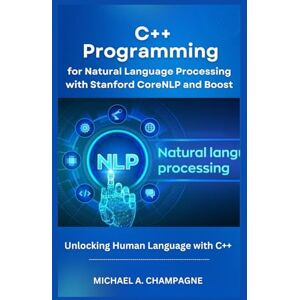 A. CHAMPAGNE, MICHAEL C++ Programming for Natural Language Processing with Stanford CoreNLP and Boost: Unlocking Human Language with C++ (NextGen Codex) A. CHAMPAGNE, MICHAEL C++ Programming for Natural Language Processing with Stanford CoreNLP and Boost: Unlocking Human Language with C++ (NextGen Codex)