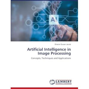 Jacob, Sharon Susan Artificial Intelligence in Image Processing: Concepts, Techniques and Applications Jacob, Sharon Susan Artificial Intelligence in Image Processing: Concepts, Techniques and Applications