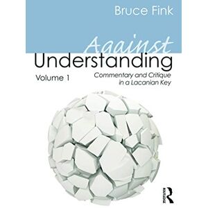 Fink, Bruce Against Understanding, Volume 1: Commentary and Critique in a Lacanian Key Fink, Bruce Against Understanding, Volume 1: Commentary and Critique in a Lacanian Key