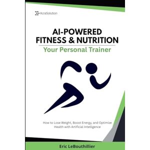 Lebouthillier, Eric AI-Powered Fitness & Nutrition: How to Lose Weight, Boost Energy, and Optimize Health with Artificial Intelligence Lebouthillier, Eric AI-Powered Fitness & Nutrition: How to Lose Weight, Boost Energy, and Optimize Health with Artificial Intelligence
