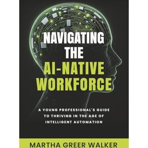 Walker, Martha Greer Navigating the AI-Native Workforce: A Young Professional's Guide to Thriving in the Age of Intelligent Automation Walker, Martha Greer Navigating the AI-Native Workforce: A Young Professional's Guide to Thriving in the Age of Intelligent Automation