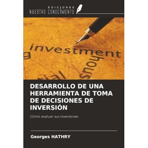HATHRY, Georges DESARROLLO DE UNA HERRAMIENTA DE TOMA DE DECISIONES DE INVERSIÓN: Cómo evaluar sus inversiones HATHRY, Georges DESARROLLO DE UNA HERRAMIENTA DE TOMA DE DECISIONES DE INVERSIÓN: Cómo evaluar sus inversiones