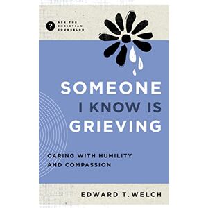 Welch, Edward T. Someone I Know Is Grieving: Caring with Humility and Compassion (Ask the Christian Counselor) Welch, Edward T. Someone I Know Is Grieving: Caring with Humility and Compassion (Ask the Christian Counselor)