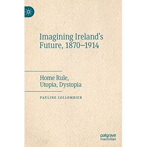 Collombier, Pauline Imagining Ireland's Future, 1870-1914: Home Rule, Utopia, Dystopia Collombier, Pauline Imagining Ireland's Future, 1870-1914: Home Rule, Utopia, Dystopia
