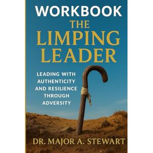 STEWART, MAJOR A THE LIMPING LEADER WORKBOOK: Leading with Authenticity and Resilience Through Adversity STEWART, MAJOR A THE LIMPING LEADER WORKBOOK: Leading with Authenticity and Resilience Through Adversity