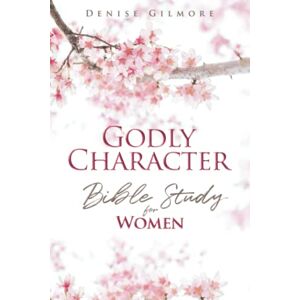 Gilmore, Denise Godly Character: Bible Study for Women Gilmore, Denise Godly Character: Bible Study for Women