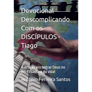 Ferreira Santos, Antonio Devocional Descomplicando Com os DISCÍPULOS Tiago: A arte de encontrar Deus no Wi-Fi caótico da vida! Ferreira Santos, Antonio Devocional Descomplicando Com os DISCÍPULOS Tiago: A arte de encontrar Deus no Wi-Fi caótico da vida!