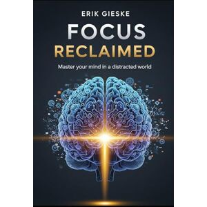 Gieske, Erik Focus Reclaimed: Master your mind in a distracted world Gieske, Erik Focus Reclaimed: Master your mind in a distracted world