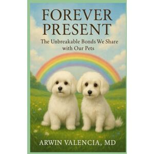VALENCIA MD, ARWIN Forever Present:: The Unbreakable Bonds We Share with Our Pets VALENCIA MD, ARWIN Forever Present:: The Unbreakable Bonds We Share with Our Pets