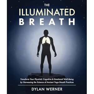 Dylan Werner The Illuminated Breath: Transform Your Physical, Cognitive & Emotional Well-being by Harnessing the Science of Ancient Yoga Breath Practices Dylan Werner The Illuminated Breath: Transform Your Physical, Cognitive & Emotional Well-being by Harnessing the Science of Ancient Yoga Breath Practices