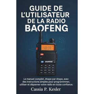 P. Kesler, Cassia Guide de l'utilisateur de la radio Baofeng: Le manuel complet, étape par étape, avec des instructions simples pour programmer, utiliser et dépanner votre radio en toute confiance. P. Kesler, Cassia Guide de l'utilisateur de la radio Baofeng: Le manuel complet, étape par étape, avec des instructions simples pour programmer, utiliser et dépanner votre radio en toute confiance.