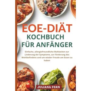 FERN, JULIANA EOE-DIÄT KOCHBUCH FÜR ANFÄNGER: Einfache, allergiefreundliche Mahlzeiten zur Linderung der Symptome, zur Förderung des Wohlbefindens und um wieder Freude am Essen zu haben FERN, JULIANA EOE-DIÄT KOCHBUCH FÜR ANFÄNGER: Einfache, allergiefreundliche Mahlzeiten zur Linderung der Symptome, zur Förderung des Wohlbefindens und um wieder Freude am Essen zu haben