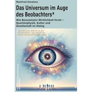 Omahna, Manfred Das Universum im Auge des Beobachters*: Wie Bewusstsein Wirklichkeit formt Quantenphysik, Kultur und Gesellschaft im Dialog Omahna, Manfred Das Universum im Auge des Beobachters*: Wie Bewusstsein Wirklichkeit formt Quantenphysik, Kultur und Gesellschaft im Dialog