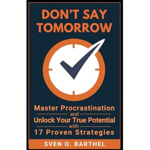 Barthel, Sven O. Don't Say Tomorrow: Master Procrastination and Unlock Your True Potential with 17 Proven Strategies Barthel, Sven O. Don't Say Tomorrow: Master Procrastination and Unlock Your True Potential with 17 Proven Strategies