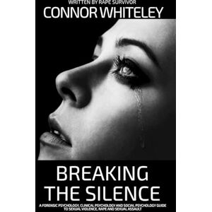 Whiteley, Connor Breaking The Silence: A Forensic Psychology, Clinical Psychology and Social Psychology Guide To Sexual Violence, Rape and Sexual Assault (An Introductory Series) Whiteley, Connor Breaking The Silence: A Forensic Psychology, Clinical Psychology and Social Psychology Guide To Sexual Violence, Rape and Sexual Assault (An Introductory Series)