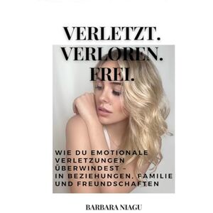Niagu, Barbara Verletzt. Verloren. Frei: Wie du emotionale Verletzungen überwindest in Beziehungen, Familie und Freundschaften Niagu, Barbara Verletzt. Verloren. Frei: Wie du emotionale Verletzungen überwindest in Beziehungen, Familie und Freundschaften