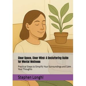 Longhi, Stephen Clear Space, Clear Mind: A Decluttering Guide for Mental Wellness: Practical Steps to Simplify Your Surroundings and Calm Your Thoughts Longhi, Stephen Clear Space, Clear Mind: A Decluttering Guide for Mental Wellness: Practical Steps to Simplify Your Surroundings and Calm Your Thoughts