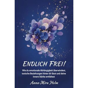 Holm, Anna-Mira ENDLICH FREI!: Wie du emotionale Abhängigkeit überwindest, toxische Beziehungen hinter dir lässt und deine innere Stärke entfaltest Holm, Anna-Mira ENDLICH FREI!: Wie du emotionale Abhängigkeit überwindest, toxische Beziehungen hinter dir lässt und deine innere Stärke entfaltest