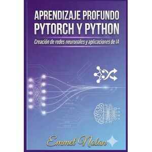 Nolan, Emmet Aprendizaje profundo con PyTorch y Python: Creación de redes neuronales y aplicaciones de IA Nolan, Emmet Aprendizaje profundo con PyTorch y Python: Creación de redes neuronales y aplicaciones de IA