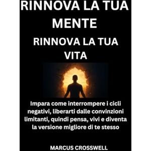 Crosswell, Marcus RINNOVA LA TUA MENTE: RINNOVA LA TUA VITA: Impara come interrompere i cicli negativi, liberarti dalle convinzioni limitanti, quindi pensa, vivi e diventa la versione migliore di te stesso Crosswell, Marcus RINNOVA LA TUA MENTE: RINNOVA LA TUA VITA: Impara come interrompere i cicli negativi, liberarti dalle convinzioni limitanti, quindi pensa, vivi e diventa la versione migliore di te stesso
