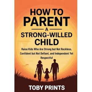 Prints, Toby How to Parent a Strong-Willed Child: Raise Kids Who Are Strong but Not Reckless, Confident but Not Defiant, and Independent Yet Respectful Prints, Toby How to Parent a Strong-Willed Child: Raise Kids Who Are Strong but Not Reckless, Confident but Not Defiant, and Independent Yet Respectful