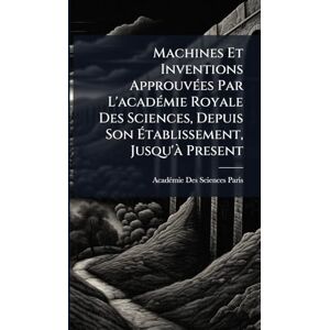 Paris, Acadã(c)Mie Des Sciences Machines Et Inventions ApprouvÃ(c)es Par L'acadÃ(c)mie Royale Des Sciences, Depuis Son Établissement, Jusqu'Ã Present Paris, Acadã(c)Mie Des Sciences Machines Et Inventions ApprouvÃ(c)es Par L'acadÃ(c)mie Royale Des Sciences, Depuis Son Établissement, Jusqu'Ã Present