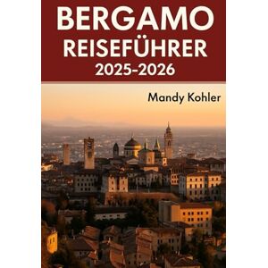 Kohler, Mandy Bergamo Reiseführer 2025-2026: Entdecken Sie Italiens verstecktes Juwel mit Insidertipps, landschaftlichen Karten und dem Charme von Città Alta, Bassa und den Schätzen der Lombardei Kohler, Mandy Bergamo Reiseführer 2025-2026: Entdecken Sie Italiens verstecktes Juwel mit Insidertipps, landschaftlichen Karten und dem Charme von Città Alta, Bassa und den Schätzen der Lombardei