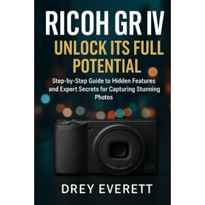 Everett, Drey Ricoh GR IV: Unlock Its Full Potential: Step-by-Step Guide to Hidden Features and Expert Secrets for Capturing Stunning Photos Everett, Drey Ricoh GR IV: Unlock Its Full Potential: Step-by-Step Guide to Hidden Features and Expert Secrets for Capturing Stunning Photos