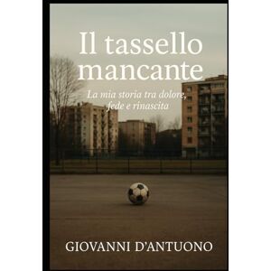 D'Antuono, Giovanni Il tassello mancante: La mia storia tra dolore,fede e rinascita D'Antuono, Giovanni Il tassello mancante: La mia storia tra dolore,fede e rinascita