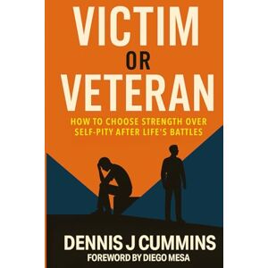 Cummins, Dennis J Victim or Veteran: How to Choose Strength Over Self-Pity After Life’s Battles Cummins, Dennis J Victim or Veteran: How to Choose Strength Over Self-Pity After Life’s Battles