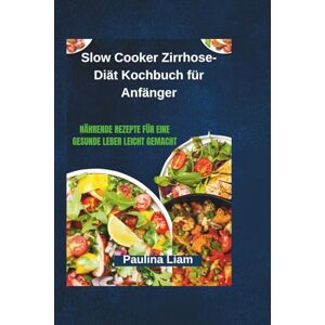 Liam, Paulina Slow Cooker Zirrhose-Diät Kochbuch für Anfänger: Nährende Rezepte für eine gesunde Leber leicht gemacht Liam, Paulina Slow Cooker Zirrhose-Diät Kochbuch für Anfänger: Nährende Rezepte für eine gesunde Leber leicht gemacht