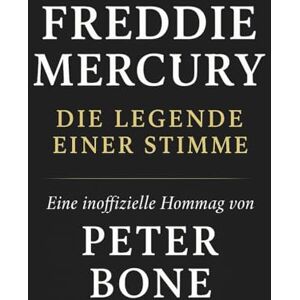 Bone, Peter Freddie Mercury Die Legende einer Stimme: Eine inoffizielle Hommage von Peter Bone Bone, Peter Freddie Mercury Die Legende einer Stimme: Eine inoffizielle Hommage von Peter Bone