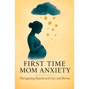 Donovan, Reid First time mom anxiety. Navigating emotional ups and downs: A Practical Guide to Managing Sadness and Emotional Changes for a Mentally Healthy Pregnancy Donovan, Reid First time mom anxiety. Navigating emotional ups and downs: A Practical Guide to Managing Sadness and Emotional Changes for a Mentally Healthy Pregnancy