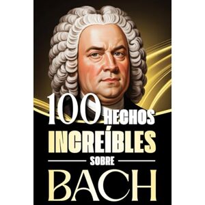 Torres, Alejandro 100 Hechos Increíbles sobre Bach: Historias, anécdotas y curiosidades sobre el maestro barroco y su impacto en la música clásica Torres, Alejandro 100 Hechos Increíbles sobre Bach: Historias, anécdotas y curiosidades sobre el maestro barroco y su impacto en la música clásica