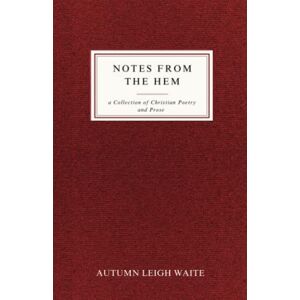 Waite, Autumn Leigh Notes From the Hem: A Collection of Christian Poetry and Prose Waite, Autumn Leigh Notes From the Hem: A Collection of Christian Poetry and Prose