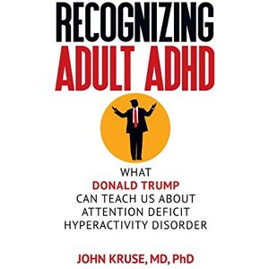 Kruse MD, John Recognizing Adult ADHD: What Donald Trump Can Teach Us About Attention Deficit Hyperactivity Disorder Kruse MD, John Recognizing Adult ADHD: What Donald Trump Can Teach Us About Attention Deficit Hyperactivity Disorder