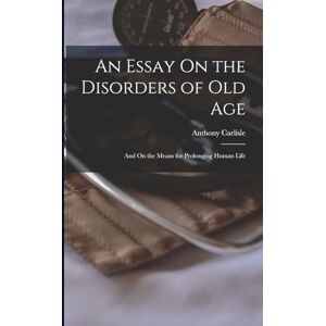 Carlisle, Anthony An Essay On the Disorders of Old Age: And On the Means for Prolonging Human Life Carlisle, Anthony An Essay On the Disorders of Old Age: And On the Means for Prolonging Human Life