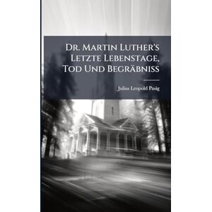Pasig, Julius Leopold Dr. Martin Luther's Letzte Lebenstage, Tod Und Begräbniss Pasig, Julius Leopold Dr. Martin Luther's Letzte Lebenstage, Tod Und Begräbniss