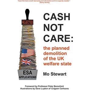 Stewart, Mo Cash Not Care: the planned demolition of the UK welfare state Stewart, Mo Cash Not Care: the planned demolition of the UK welfare state