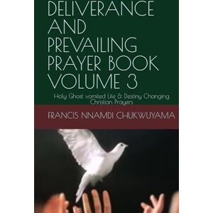 CHUKWUYAMA, FRANCIS NNAMDI DELIVERANCE AND PREVAILING PRAYER BOOK VOLUME 3: Holy Ghost vomited Life & Destiny Changing Christian Prayers CHUKWUYAMA, FRANCIS NNAMDI DELIVERANCE AND PREVAILING PRAYER BOOK VOLUME 3: Holy Ghost vomited Life & Destiny Changing Christian Prayers