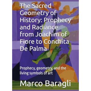 Baragli, Dr Marco The Sacred Geometry of History: Prophecy and Radiance from Joachim of Fiore to Conchita De Palma: Prophecy, geometry, and the living symbols of art Baragli, Dr Marco The Sacred Geometry of History: Prophecy and Radiance from Joachim of Fiore to Conchita De Palma: Prophecy, geometry, and the living symbols of art