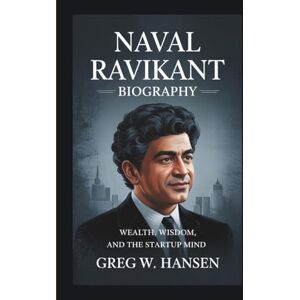 W. Hansen, Greg NAVAL RAVIKANT BIOGRAPHY: Wealth, Wisdom, And The Startup Mind W. Hansen, Greg NAVAL RAVIKANT BIOGRAPHY: Wealth, Wisdom, And The Startup Mind